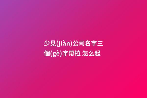 少見(jiàn)公司名字三個(gè)字帶拉 怎么起-第1張-公司起名-玄機(jī)派
